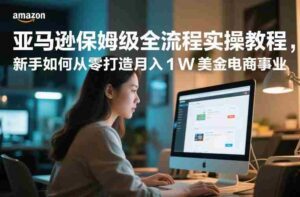 亚马逊保姆级全流程实操教程,新手如何从零打造月入1W美金电商事业-中创网_分享创业项目_助您在家赚钱