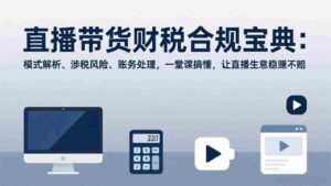 (17354期)直播带货财税合规宝典:模式解析、涉税风险、账务处理,一堂课搞懂,让直播生意稳赚不赔-中创网_分享创业项目_助您在家赚钱