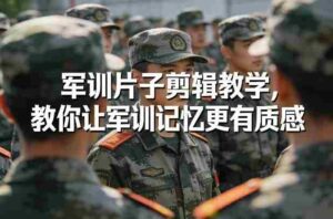 军训片子剪辑教学,教你让军训记忆更有质感-中创网_分享创业项目_助您在家赚钱
