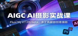 AIGC AI摄影实战课:Flux/MJ V7/PS beta,多工具解锁创意摄影-中创网_分享创业项目_助您在家赚钱