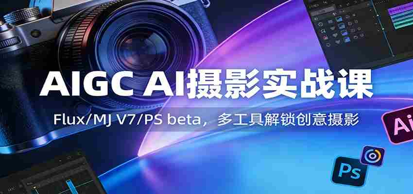 AIGC AI摄影实战课：Flux/MJ V7/PS beta，多工具解锁创意摄影-中创网_分享创业项目_助您在家赚钱