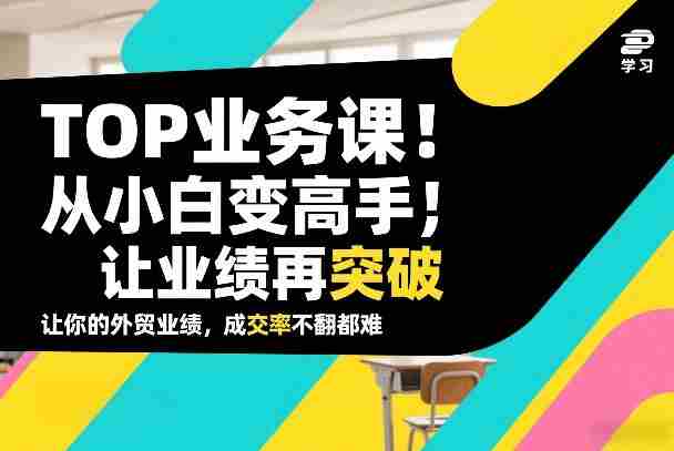 外贸TOP业务课,从小白变高手,或让业绩再突破,让你的外贸业绩,成交率不翻倍都难