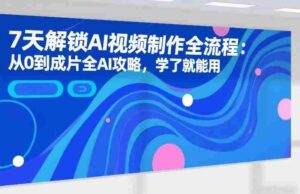 7天解锁AI视频制作全流程:从0到成片全AI攻略,学了就能用-中创网_分享创业项目_助您在家赚钱