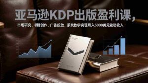 (17296期)亚马逊KDP出版盈利课,市场研究、书籍创作、广告投放,系统教学实现月入5000美元被动收入-中创网_分享创业项目_助您在家赚钱
