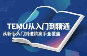 TEMU从入门到精通，从新手入门到进阶高手全覆盖-中创网_分享创业项目_助您在家赚钱