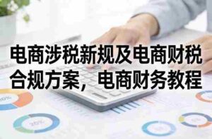 电商涉税新规及电商财税合规方案,电商财务教程-中创网_分享创业项目_助您在家赚钱