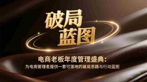 (17374期)电商老板年度管理盛典:为电商管理者提供一套可落地的破局思路与行动蓝图-中创网_分享创业项目_助您在家赚钱
