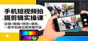 手机短视频拍摄剪辑实操课:运镜+剪辑+特效+调色,一部手机做出高质量作品-中创网_分享创业项目_助您在家赚钱
