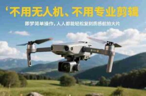 不用无人机、不用专业剪辑，即梦简单操作，人人都能轻松复刻质感航拍大片-中创网_分享创业项目_助您在家赚钱