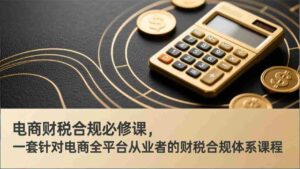 (17359期)电商财税合规必修课,是一套针对电商全平台从业者的财税合规体系课程-中创网_分享创业项目_助您在家赚钱