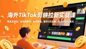 (17340期)海外TikTok剪映拉新实战课,零成本启动、全流程教学、美金佣金,新手3天出单,月入5000+美元-中创网_分享创业项目_助您在家赚钱