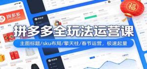 拼多多爆流实战课:主图标题/sku布局/擎天柱/春节运营,极速起量-中创网_分享创业项目_助您在家赚钱