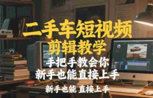 二手车短视频剪辑教学，手把手教会你，新手也能直接上手-中创网_分享创业项目_助您在家赚钱