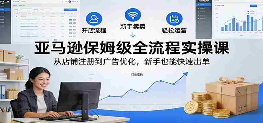 亚马逊保姆级全流程实操课：从店铺注册到广告优化，新手也能快速出单-中创网_分享创业项目_助您在家赚钱