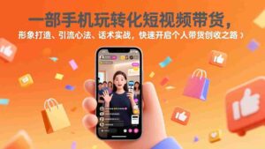 (17356期)一部手机玩转化短视频带货,形象打造、引流心法、话术实战,快速开启个人带货创收之路-中创网_分享创业项目_助您在家赚钱