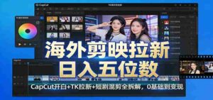 海外剪映拉新日入五位数:CapCut开白+TK拉新+短剧混剪全拆解,0基础到变现-中创网_分享创业项目_助您在家赚钱