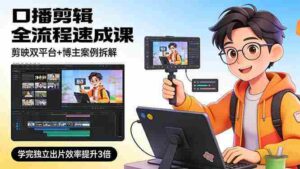 (17420期)口播剪辑全流程速成课,剪映双平台+博主案例拆解,学完独立出片效率提升3倍-中创网_分享创业项目_助您在家赚钱