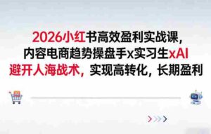 2026小红书高效盈利实战课,内容电商趋势操盘手x实习生xAI,避开人海战术,实现高转化,长期盈利-中创网_分享创业项目_助您在家赚钱