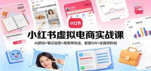 小红书虚拟电商实战课:AI原创+笔记运营+高客单玩法,配套5W+实操资料包-中创网_分享创业项目_助您在家赚钱