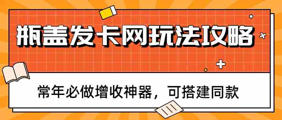 瓶盖发卡网玩法攻略，常年必做增收神器，可搭建同款-中创网_分享创业项目_助您在家赚钱