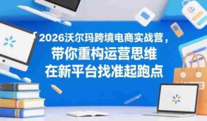 2026沃尔玛跨境电商实战营,带你重构运营思维,在新平台找准起跑点-中创网_分享创业项目_助您在家赚钱