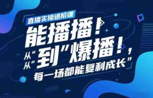 直播实操进阶课,直播经验复盘:从“能播”到“爆播”,每一场都能复利成长-中创网_分享创业项目_助您在家赚钱