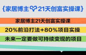 家居博主21天创富实操课,20%前沿打法+80%项目实操,未来一定要做可持续变现的项目-中创网_分享创业项目_助您在家赚钱