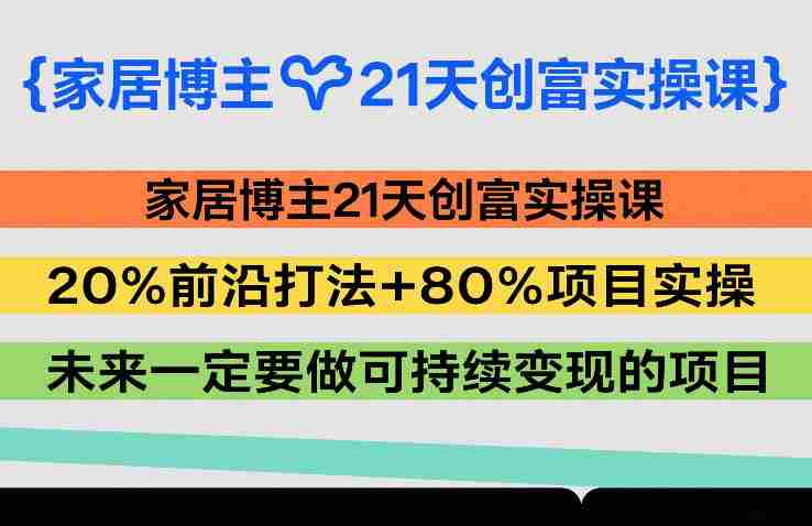 家居博主21天创富实操课,20%前沿打法+80%项目实操,未来一定要做可持续变现的项目