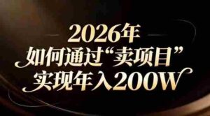 （17309期）站在2026年的十字路口：一个普通人如何通过卖项目实现年入200万-中创网_分享创业项目_助您在家赚钱