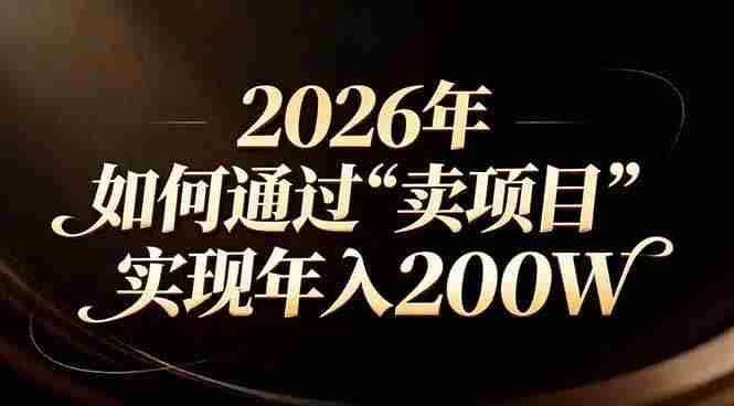 （17309期）站在2026年的十字路口：一个普通人如何通过卖项目实现年入200万-中创网_分享创业项目_助您在家赚钱