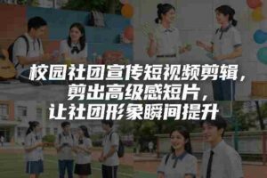 校园社团宣传短视频剪辑,剪出高级感短片,让社团形象瞬间提升-中创网_分享创业项目_助您在家赚钱
