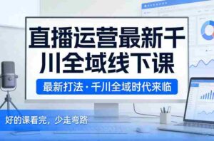 直播运营最新千川全域线下课,最新打法,千川全域时代来临,好的课看完,少走弯路(26年2月)-中创网_分享创业项目_助您在家赚钱
