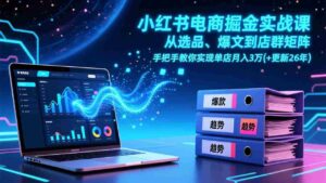 (17290期)小红书电商掘金实战课,从选品、爆文到店群矩阵,手把手教你实现单店月入3万+(更新26年)-中创网_分享创业项目_助您在家赚钱
