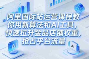 阿里国际站运营课程,教你用新算法和AI工具,快速拉升金品店铺权重,抢占平台流量(更新2026)-中创网_分享创业项目_助您在家赚钱
