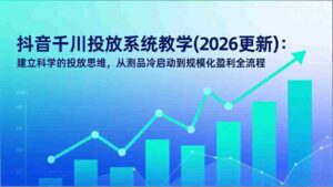 (17314期)抖音千川投放系统教学(2026更新):建立科学的投放思维,从测品冷启动到规模化盈利全流程-中创网_分享创业项目_助您在家赚钱