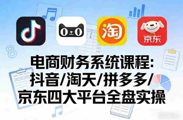 电商财务系统课程,覆盖抖音、淘天、拼多多、京东四大主流平台的全盘实操