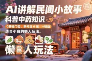 AI讲解民间小故事，科普中药知识，0基础门槛，单号日6张+收益，适合小白的懒人玩法-中创网_分享创业项目_助您在家赚钱