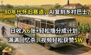 80年代怀旧赛道，AI复刻乡村巴士，日收入6张+轻松撸分成计划，满满回忆杀，视频轻松获赞5W-中创网_分享创业项目_助您在家赚钱