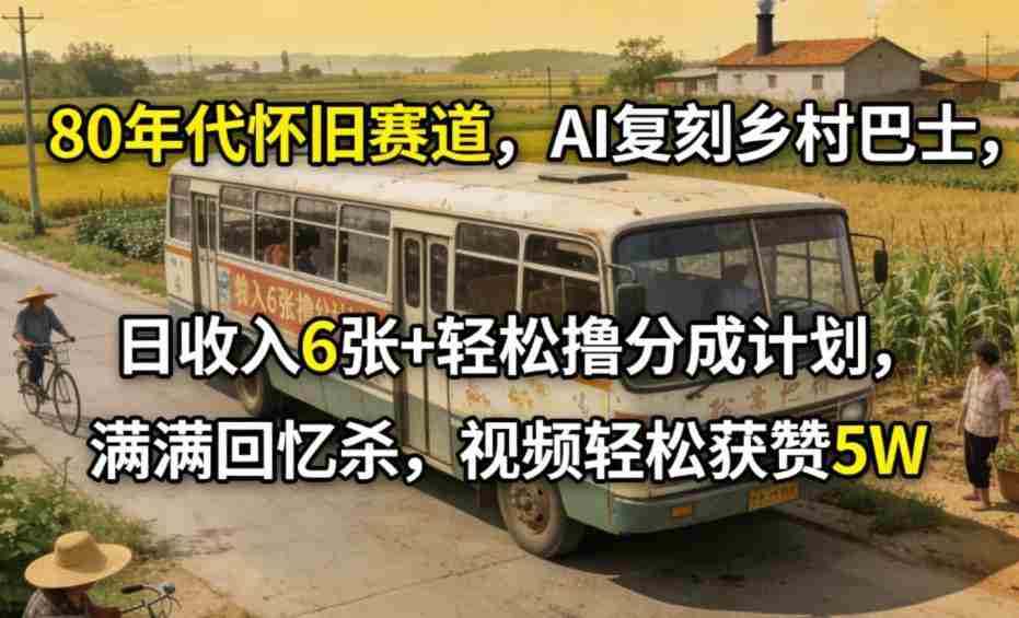 80年代怀旧赛道，AI复刻乡村巴士，日收入6张+轻松撸分成计划，满满回忆杀，视频轻松获赞5W-中创网_分享创业项目_助您在家赚钱