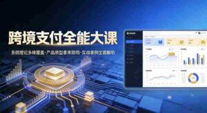 跨境支付全能大课,系统理论多维覆盖,产品原型拿来即用,实战案例全面解析-中创网_分享创业项目_助您在家赚钱