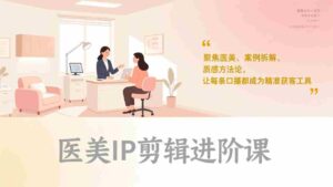 (17303期)医美IP剪辑进阶课,聚焦医美、案例拆解、质感方法论,让每条口播都成为精准获客工具-中创网_分享创业项目_助您在家赚钱
