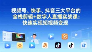（17414期）视频号、快手、抖音三大平台的全栈剪辑+数字人直播实战课-更新：快速实现短视频变现-中创网_分享创业项目_助您在家赚钱