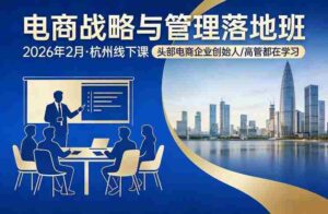 电商战略与管理落地班2026年2月份杭州线下课,头部电商企业创始人高管都在学习-中创网_分享创业项目_助您在家赚钱
