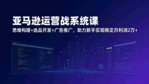 （17311期）亚马逊运营实战系统课，思维构建+选品开发+广告推广，助力新手实现稳定月利润2万+（更新）-中创网_分享创业项目_助您在家赚钱