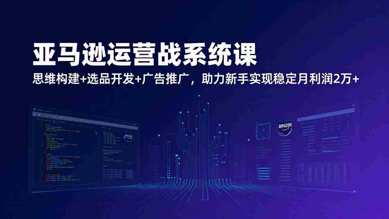 （17311期）亚马逊运营实战系统课，思维构建+选品开发+广告推广，助力新手实现稳定月利润2万+（更新）-中创网_分享创业项目_助您在家赚钱