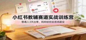 小红书教辅赛道实战训练营:普通人3天出单,宝妈轻创业首选副业-中创网_分享创业项目_助您在家赚钱