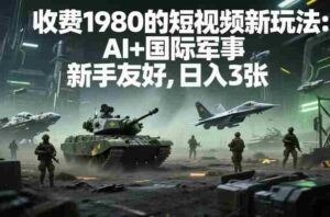 外面收费1980的短视频新玩法：AI+国际军事，新手友好，日入3张+【附详细教程】-中创网_分享创业项目_助您在家赚钱