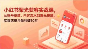 (17377期)小红书聚光获客实战课,从账号基建、内容流水到聚光投放,实体店单月盈利破10万-中创网_分享创业项目_助您在家赚钱