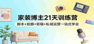 家装博主21天训练营:脚本+拍摄+剪辑+私域运营一站式学会-中创网_分享创业项目_助您在家赚钱