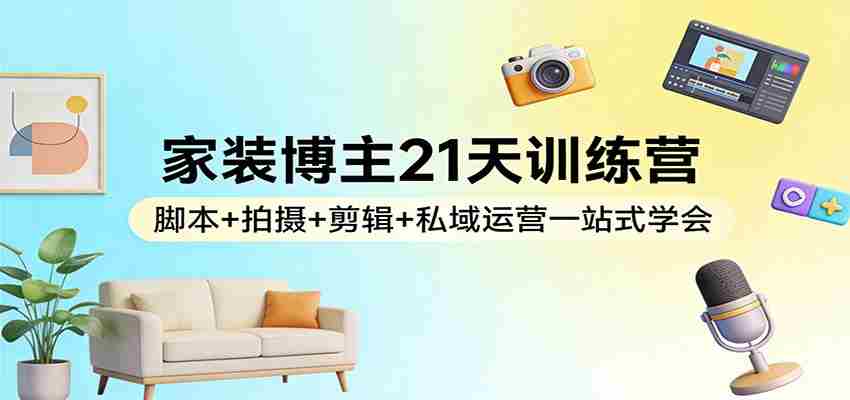 家装博主21天训练营：脚本+拍摄+剪辑+私域运营一站式学会-中创网_分享创业项目_助您在家赚钱